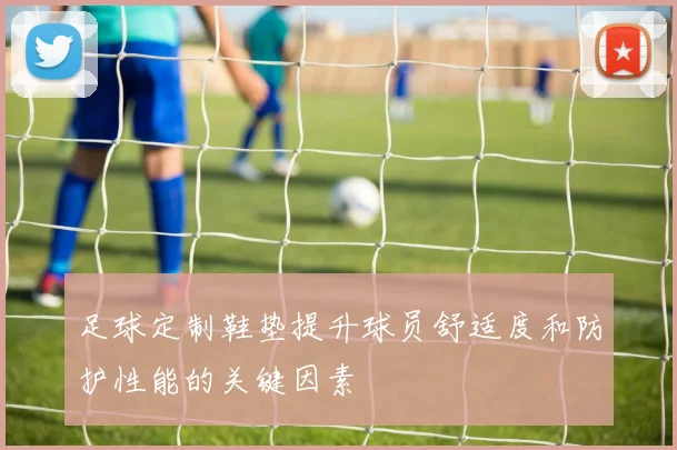 足球定制鞋垫提升球员舒适度和防护性能的关键因素