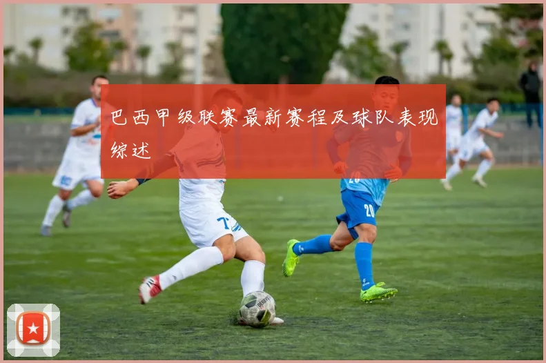 巴西甲级联赛最新赛程及球队表现综述