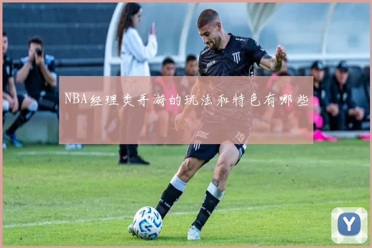 NBA经理类手游的玩法和特色有哪些