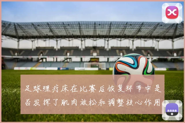 足球理疗床在比赛后恢复环节中是否发挥了肌肉放松和调整核心作用
