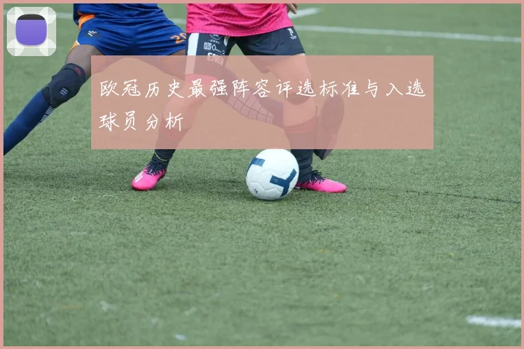 欧冠历史最强阵容评选标准与入选球员分析