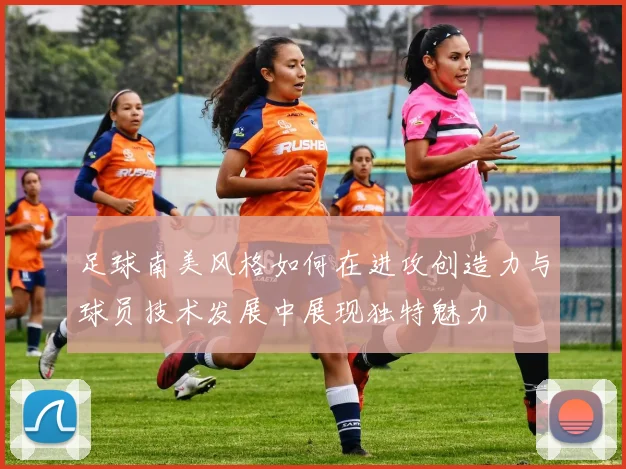 足球南美风格如何在进攻创造力与球员技术发展中展现独特魅力