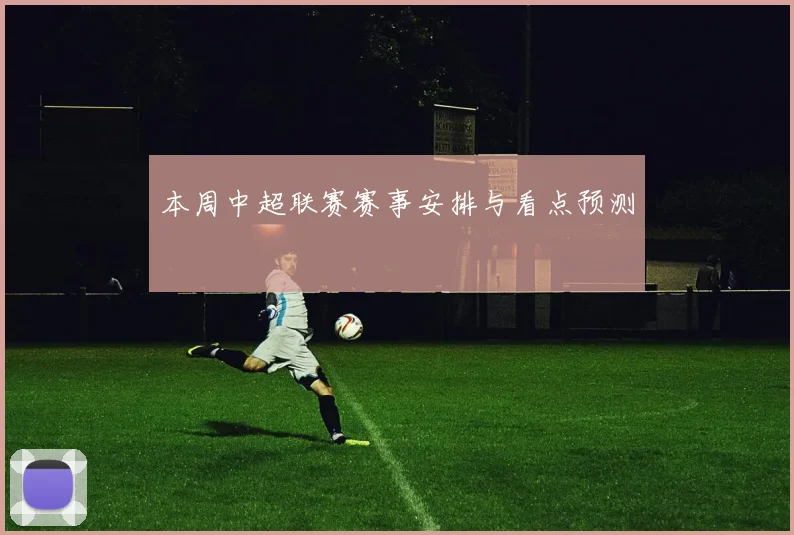 本周中超联赛赛事安排与看点预测